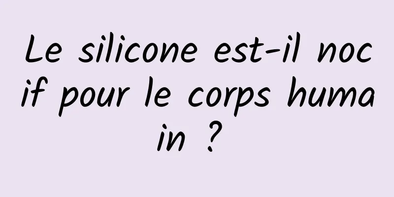 Le silicone est-il nocif pour le corps humain ? 