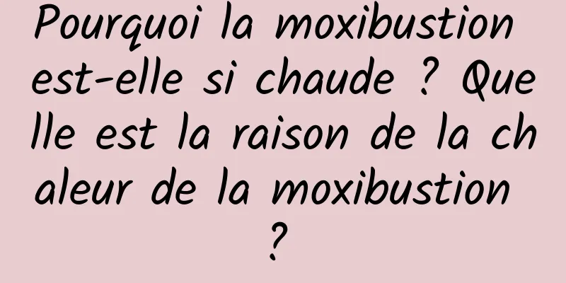 Pourquoi la moxibustion est-elle si chaude ? Quelle est la raison de la chaleur de la moxibustion ? 