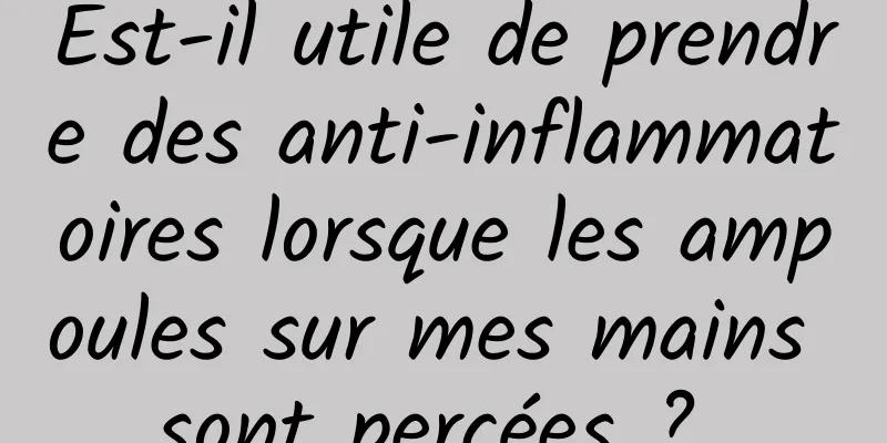 Est-il utile de prendre des anti-inflammatoires lorsque les ampoules sur mes mains sont percées ? 