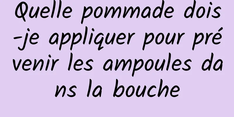 Quelle pommade dois-je appliquer pour prévenir les ampoules dans la bouche