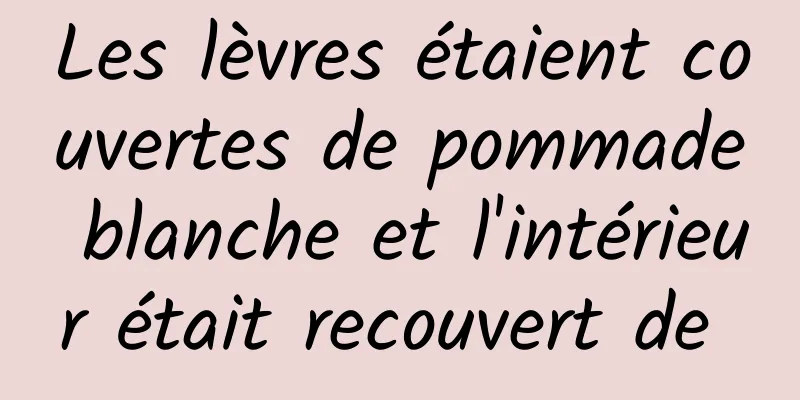 Les lèvres étaient couvertes de pommade blanche et l'intérieur était recouvert de 