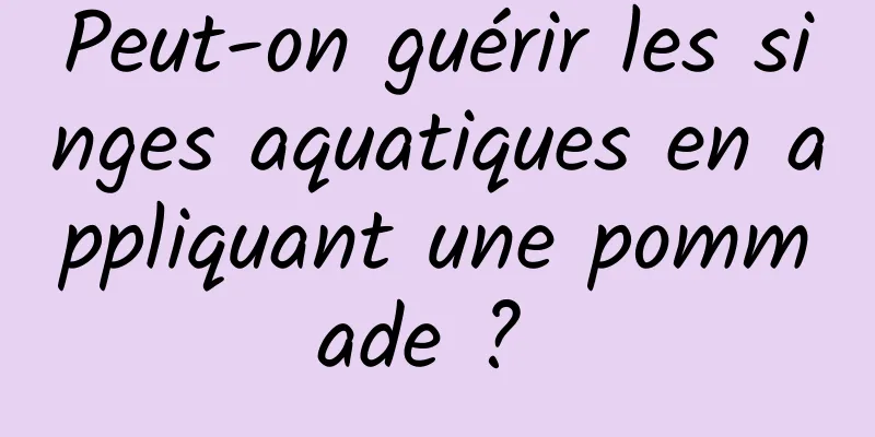 Peut-on guérir les singes aquatiques en appliquant une pommade ? 