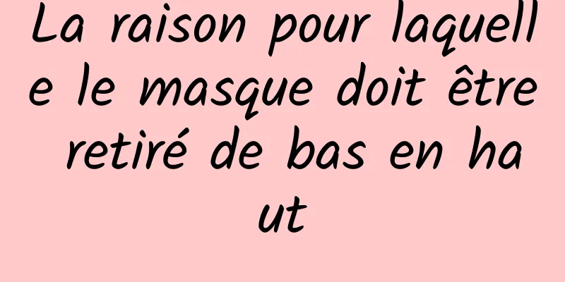 La raison pour laquelle le masque doit être retiré de bas en haut