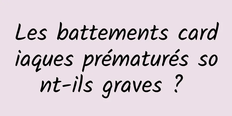 Les battements cardiaques prématurés sont-ils graves ? 