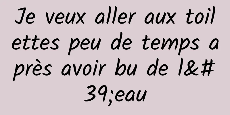 Je veux aller aux toilettes peu de temps après avoir bu de l'eau