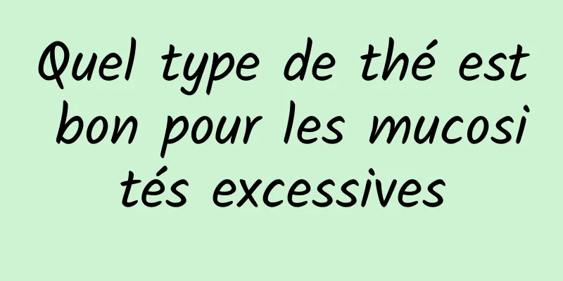 Quel type de thé est bon pour les mucosités excessives