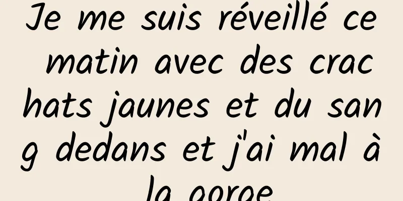 Je me suis réveillé ce matin avec des crachats jaunes et du sang dedans et j'ai mal à la gorge