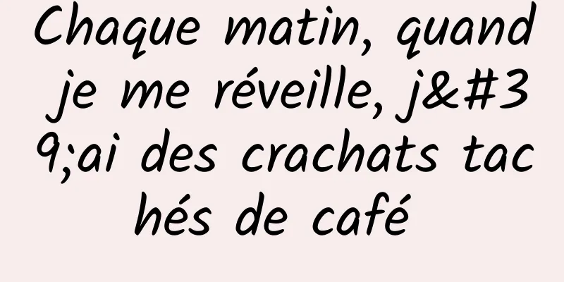 Chaque matin, quand je me réveille, j'ai des crachats tachés de café 