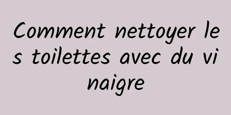 Comment nettoyer les toilettes avec du vinaigre