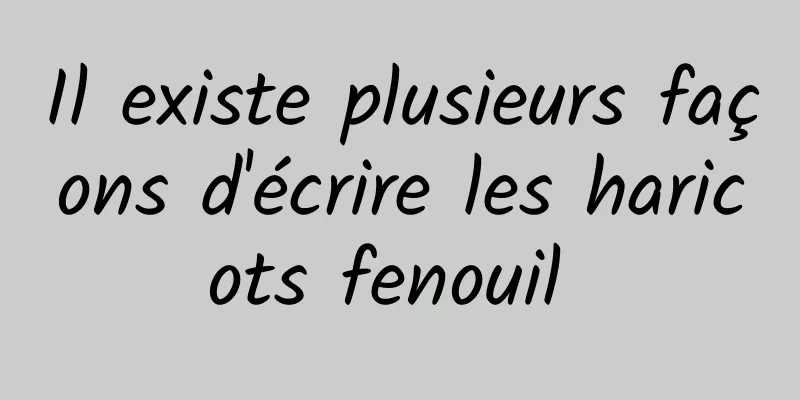 Il existe plusieurs façons d'écrire les haricots fenouil 