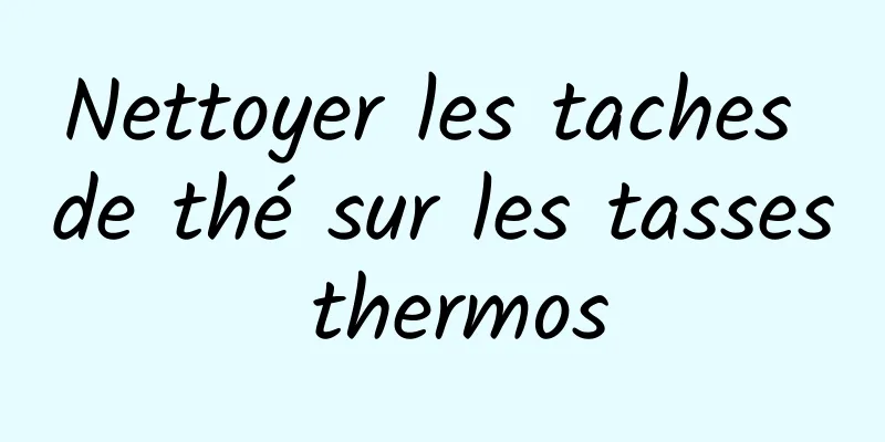 Nettoyer les taches de thé sur les tasses thermos