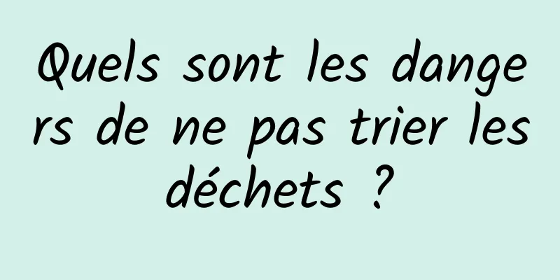 Quels sont les dangers de ne pas trier les déchets ? 