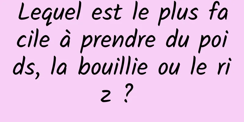 Lequel est le plus facile à prendre du poids, la bouillie ou le riz ? 