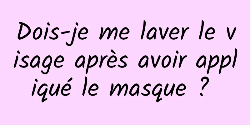 Dois-je me laver le visage après avoir appliqué le masque ? 