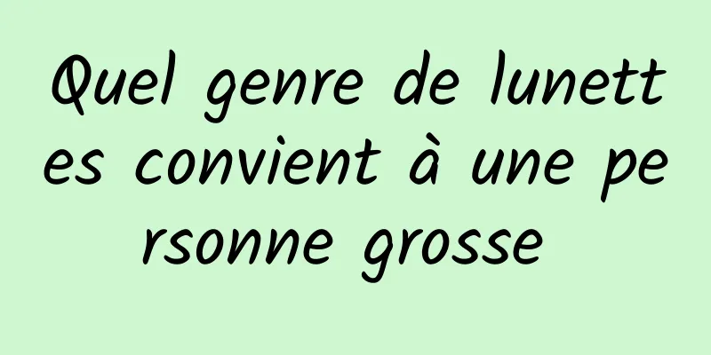 Quel genre de lunettes convient à une personne grosse 