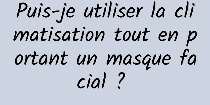 Puis-je utiliser la climatisation tout en portant un masque facial ? 