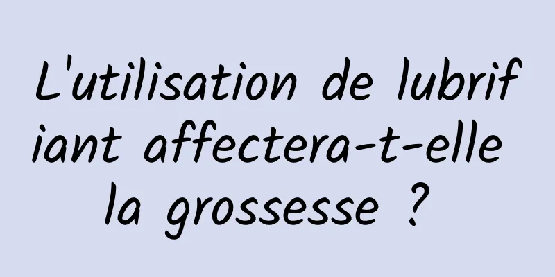 ​L'utilisation de lubrifiant affectera-t-elle la grossesse ? 