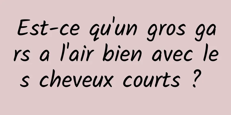 Est-ce qu'un gros gars a l'air bien avec les cheveux courts ? 