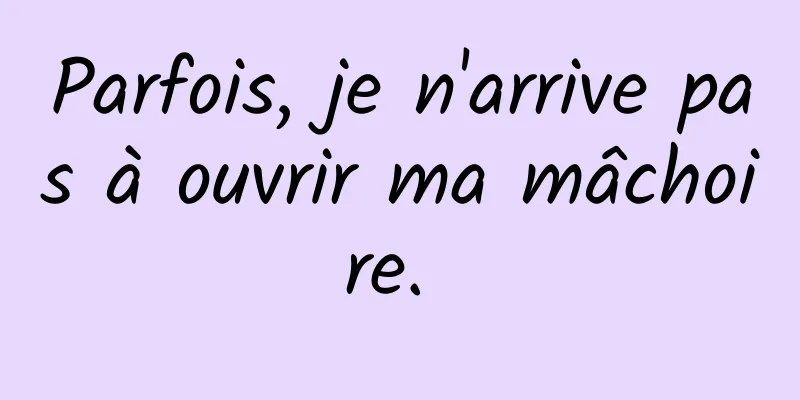 Parfois, je n'arrive pas à ouvrir ma mâchoire. 