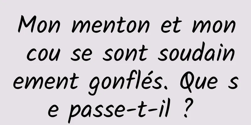 Mon menton et mon cou se sont soudainement gonflés. Que se passe-t-il ? 