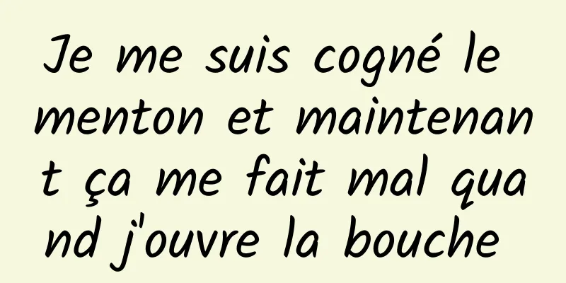 Je me suis cogné le menton et maintenant ça me fait mal quand j'ouvre la bouche 