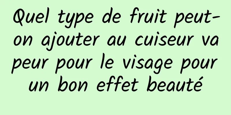 Quel type de fruit peut-on ajouter au cuiseur vapeur pour le visage pour un bon effet beauté 