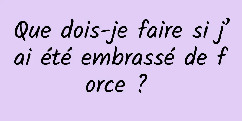 Que dois-je faire si j’ai été embrassé de force ? 