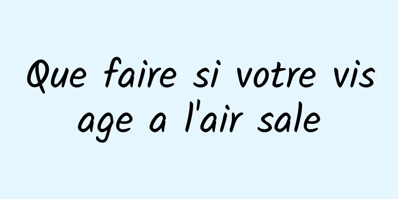 Que faire si votre visage a l'air sale