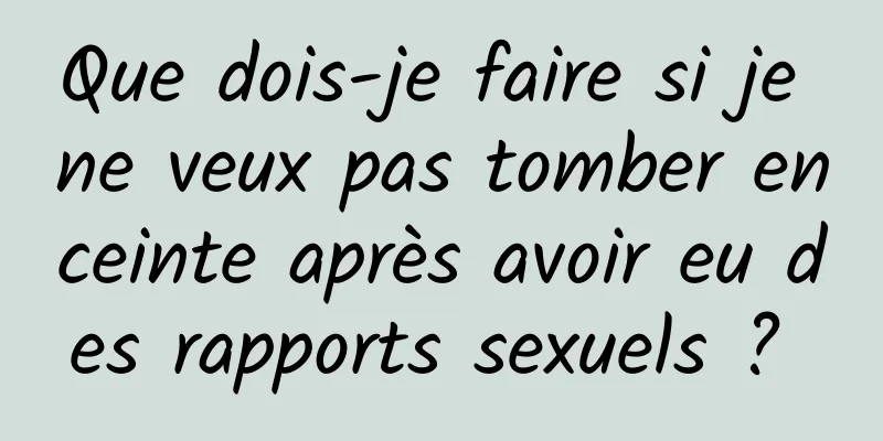 Que dois-je faire si je ne veux pas tomber enceinte après avoir eu des rapports sexuels ? 