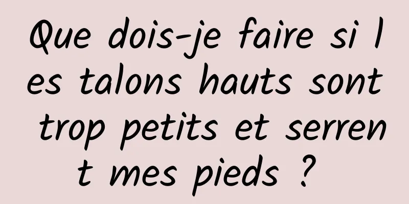 Que dois-je faire si les talons hauts sont trop petits et serrent mes pieds ? 