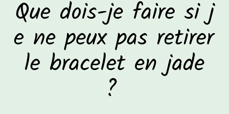 Que dois-je faire si je ne peux pas retirer le bracelet en jade ? 