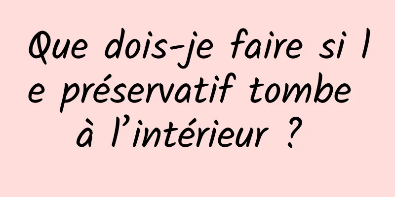 Que dois-je faire si le préservatif tombe à l’intérieur ? 