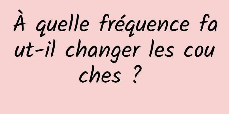 À quelle fréquence faut-il changer les couches ? 