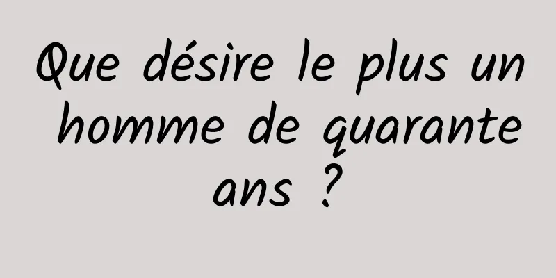 Que désire le plus un homme de quarante ans ? 