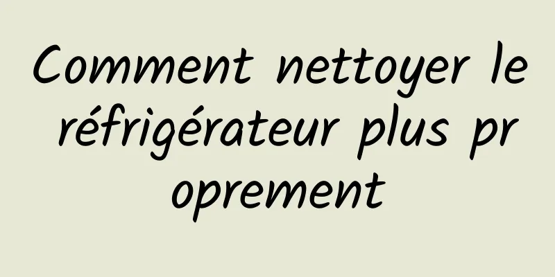 Comment nettoyer le réfrigérateur plus proprement