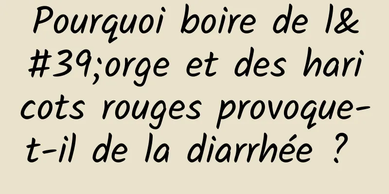 Pourquoi boire de l'orge et des haricots rouges provoque-t-il de la diarrhée ? 