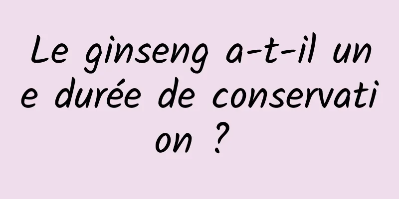 Le ginseng a-t-il une durée de conservation ? 