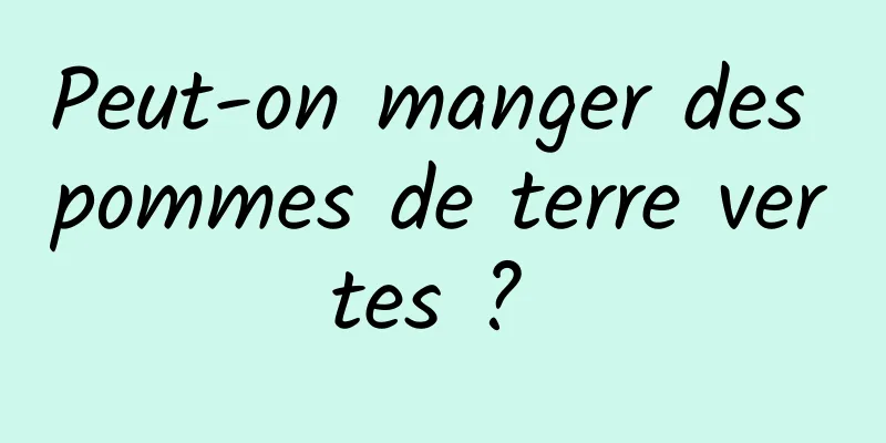 Peut-on manger des pommes de terre vertes ? 