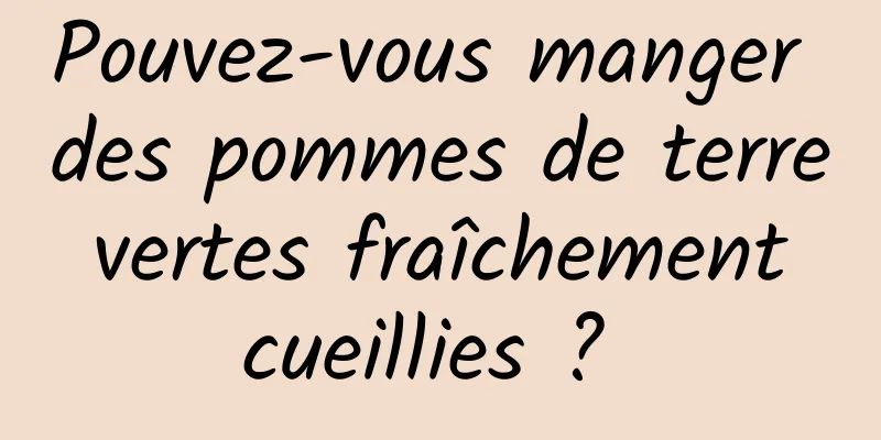 Pouvez-vous manger des pommes de terre vertes fraîchement cueillies ? 