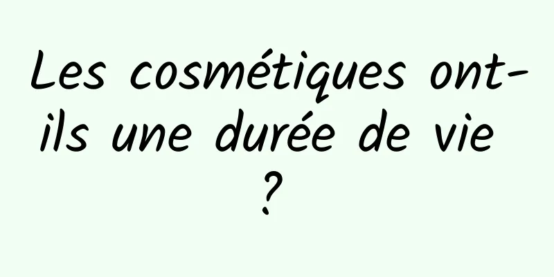 Les cosmétiques ont-ils une durée de vie ? 