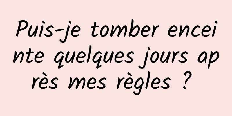 Puis-je tomber enceinte quelques jours après mes règles ? 