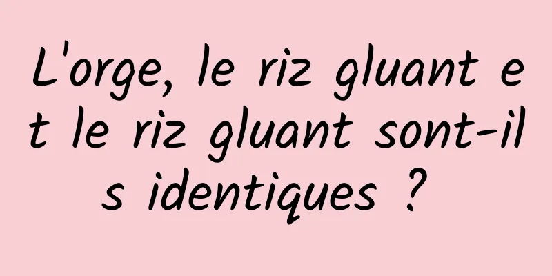 L'orge, le riz gluant et le riz gluant sont-ils identiques ? 