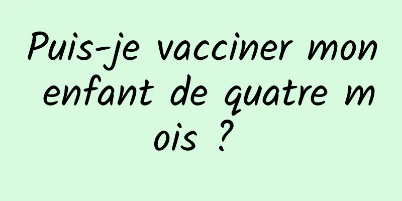 Puis-je vacciner mon enfant de quatre mois ? 