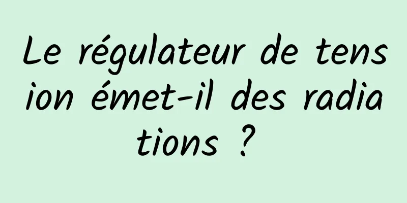 Le régulateur de tension émet-il des radiations ? 