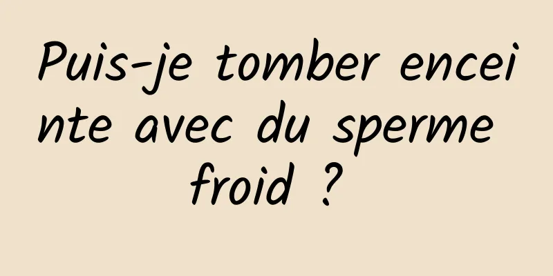 Puis-je tomber enceinte avec du sperme froid ? 