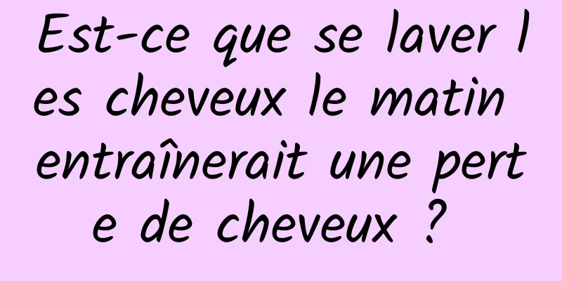 Est-ce que se laver les cheveux le matin entraînerait une perte de cheveux ? 