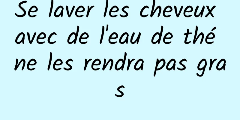 Se laver les cheveux avec de l'eau de thé ne les rendra pas gras