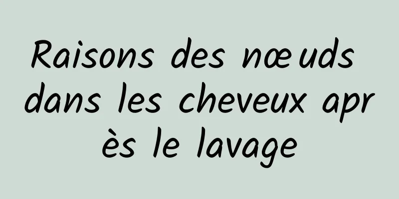 Raisons des nœuds dans les cheveux après le lavage