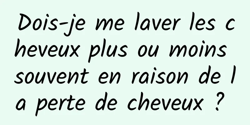 Dois-je me laver les cheveux plus ou moins souvent en raison de la perte de cheveux ? 