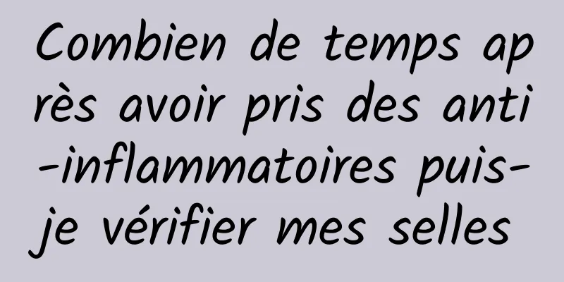 Combien de temps après avoir pris des anti-inflammatoires puis-je vérifier mes selles